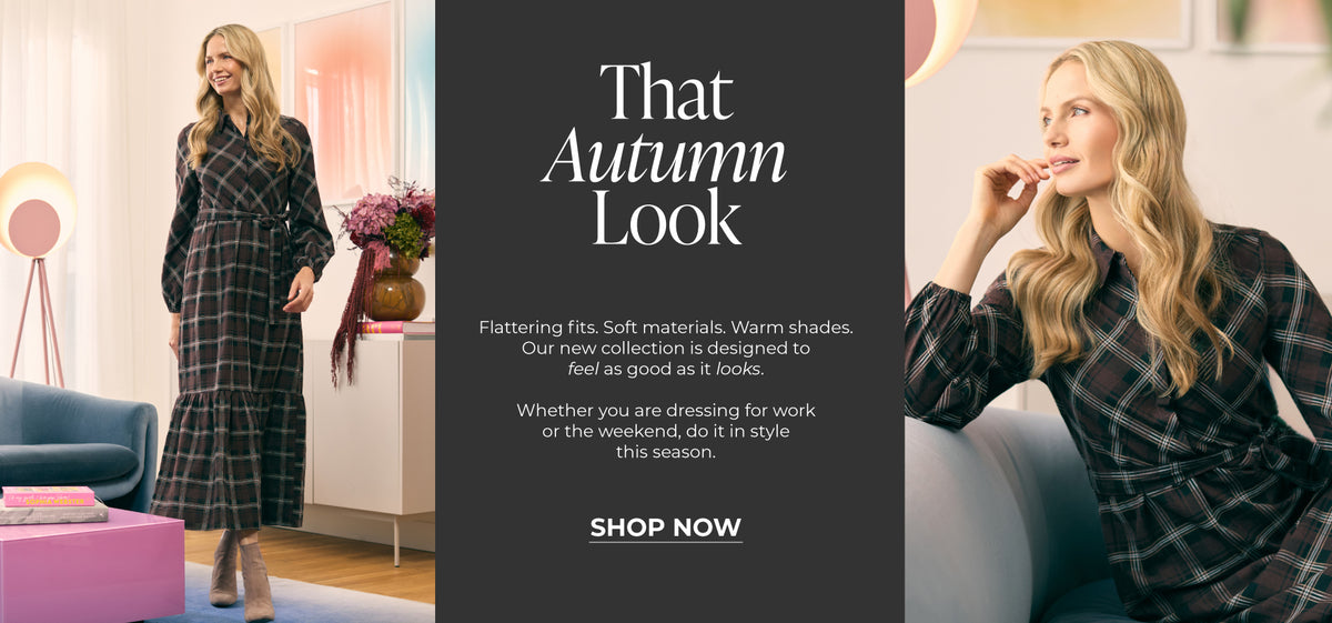That Autumn Look : Flattering fits. Soft materials. Warm shades. Our new autumn collection is designed to feel as good as it looks.