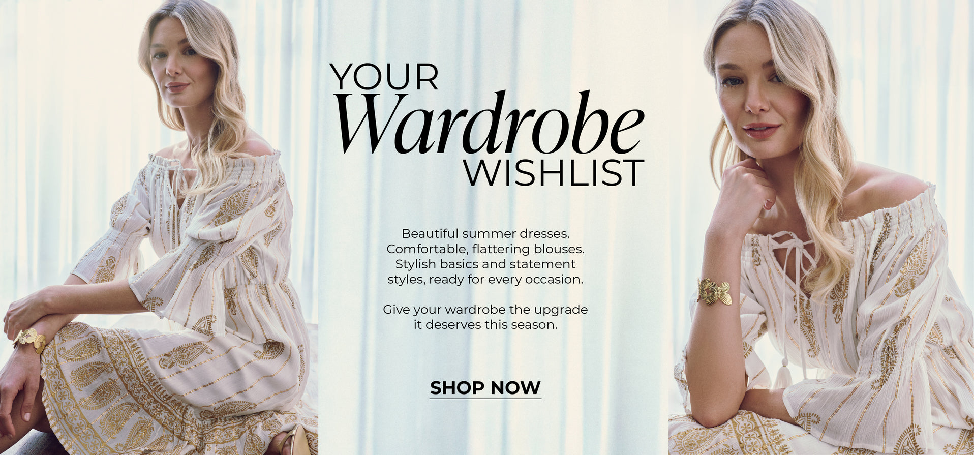 Your Wardrobe Wishlist : Beautiful summer dresses. Comfortable, flattering blouses. Stylish basics and statement styles, ready for every occasion