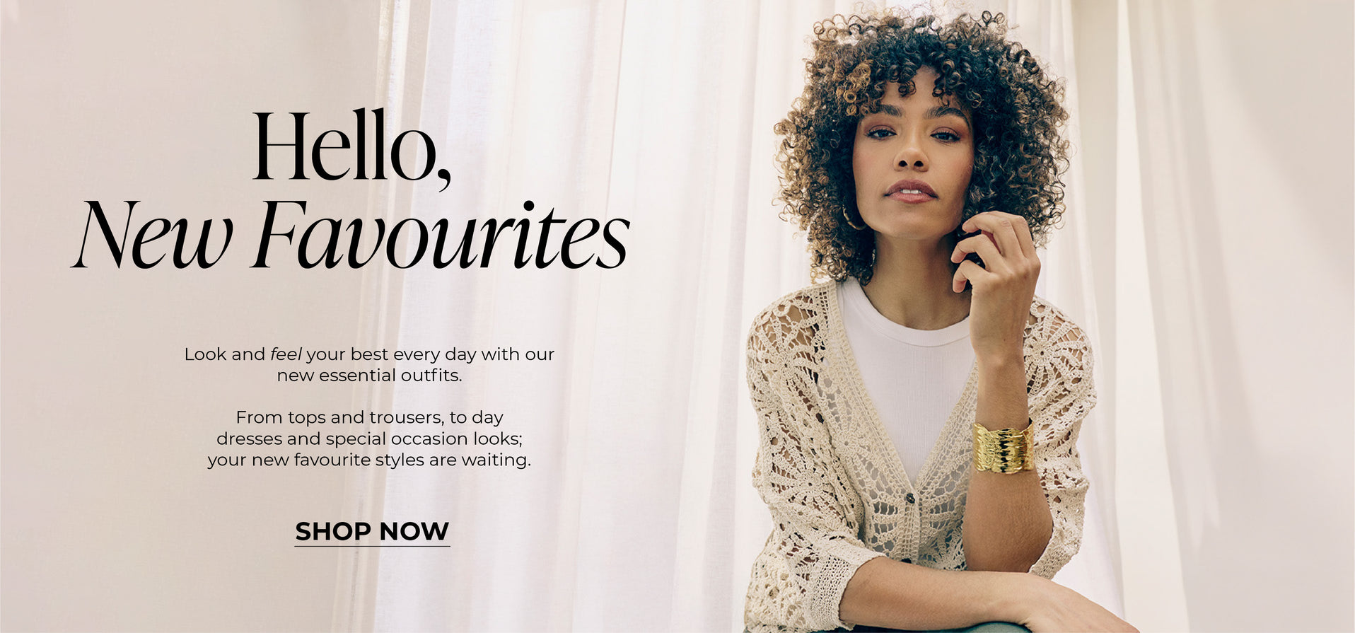 Hello, New Favourites : Look and feel your best every day with our new essential outfits.